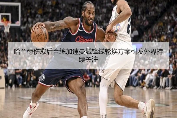 哈兰德伤愈后合练加速曼城锋线轮换方案引发外界持续关注