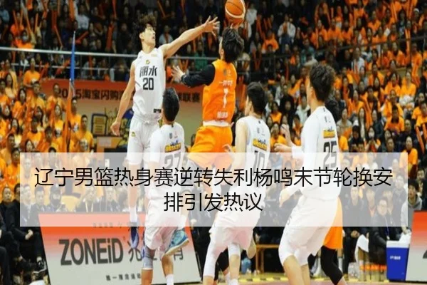 辽宁男篮热身赛逆转失利杨鸣末节轮换安排引发热议